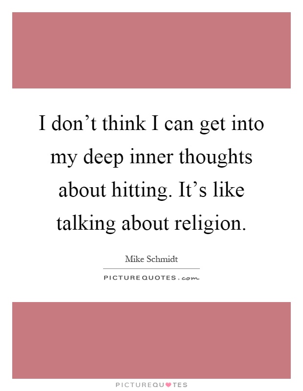 I don't think I can get into my deep inner thoughts about hitting. It's like talking about religion Picture Quote #1