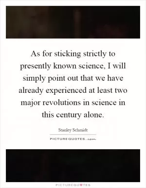 As for sticking strictly to presently known science, I will simply point out that we have already experienced at least two major revolutions in science in this century alone Picture Quote #1