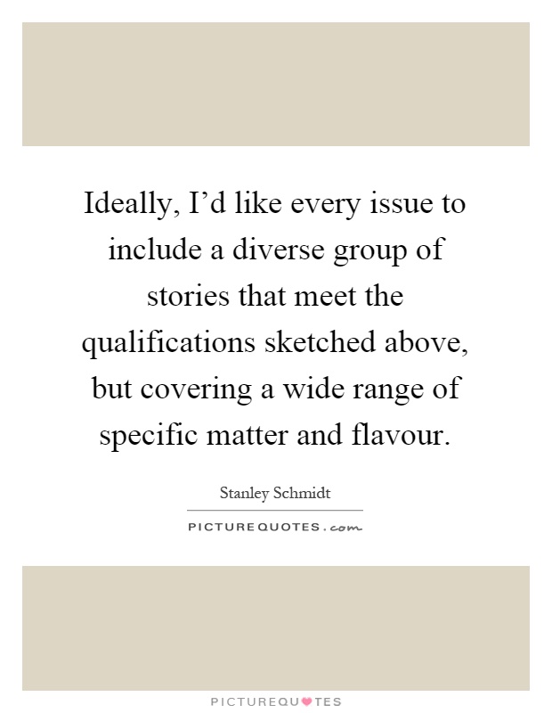 Ideally, I'd like every issue to include a diverse group of stories that meet the qualifications sketched above, but covering a wide range of specific matter and flavour Picture Quote #1