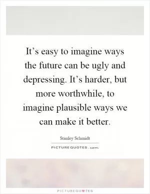 It’s easy to imagine ways the future can be ugly and depressing. It’s harder, but more worthwhile, to imagine plausible ways we can make it better Picture Quote #1