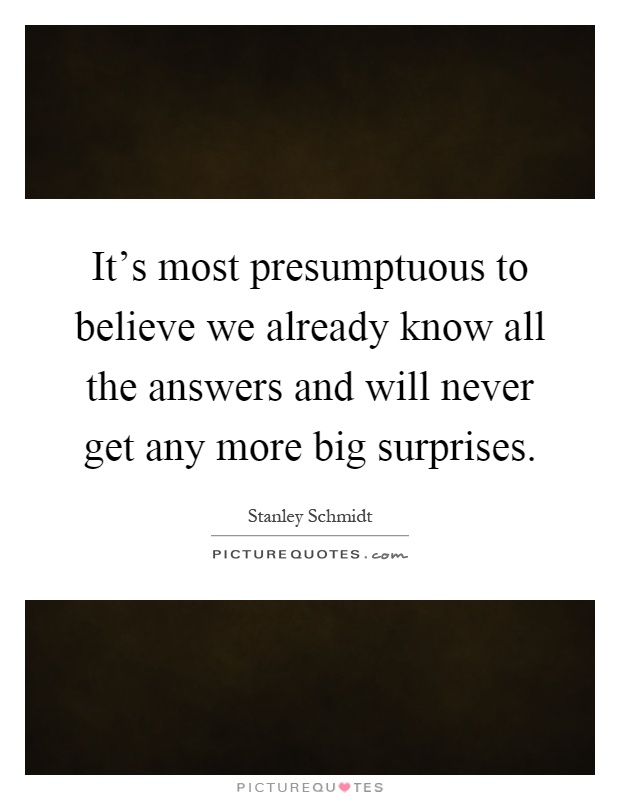 It's most presumptuous to believe we already know all the answers and will never get any more big surprises Picture Quote #1