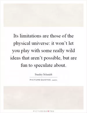 Its limitations are those of the physical universe: it won’t let you play with some really wild ideas that aren’t possible, but are fun to speculate about Picture Quote #1