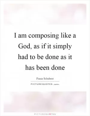 I am composing like a God, as if it simply had to be done as it has been done Picture Quote #1