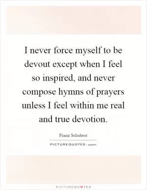 I never force myself to be devout except when I feel so inspired, and never compose hymns of prayers unless I feel within me real and true devotion Picture Quote #1