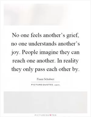 No one feels another’s grief, no one understands another’s joy. People imagine they can reach one another. In reality they only pass each other by Picture Quote #1