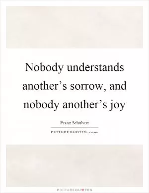 Nobody understands another’s sorrow, and nobody another’s joy Picture Quote #1