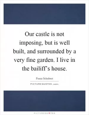 Our castle is not imposing, but is well built, and surrounded by a very fine garden. I live in the bailiff’s house Picture Quote #1