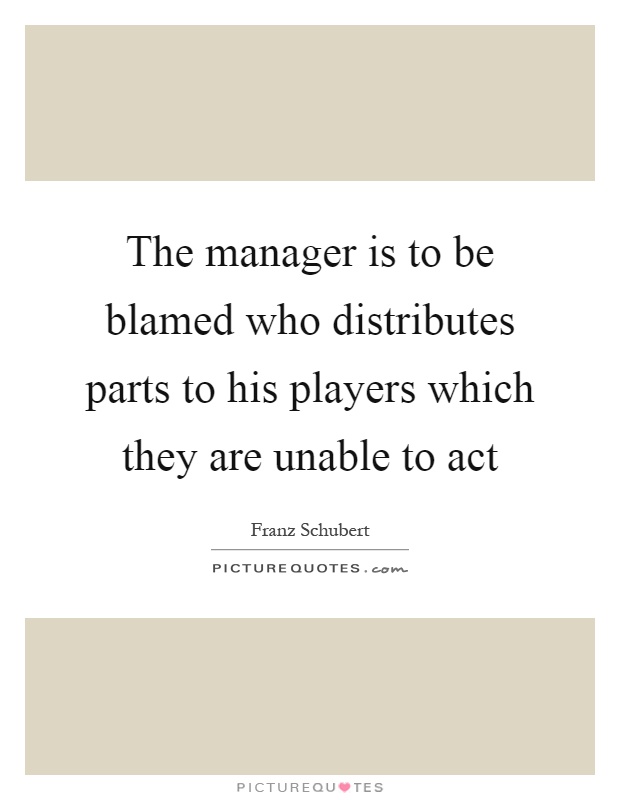 The manager is to be blamed who distributes parts to his players which they are unable to act Picture Quote #1