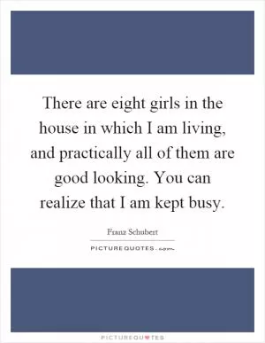 There are eight girls in the house in which I am living, and practically all of them are good looking. You can realize that I am kept busy Picture Quote #1