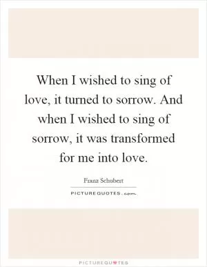 When I wished to sing of love, it turned to sorrow. And when I wished to sing of sorrow, it was transformed for me into love Picture Quote #1
