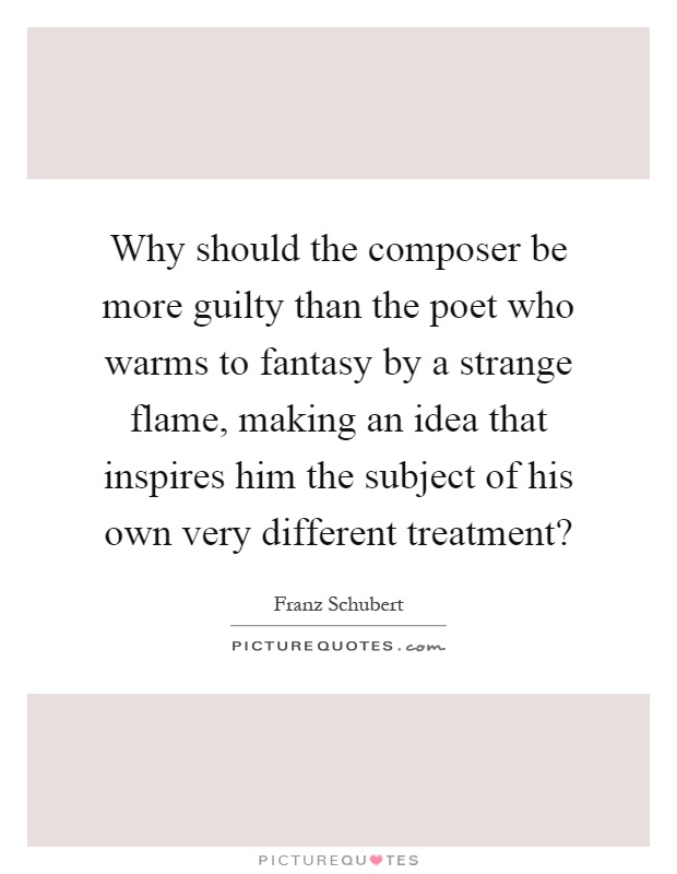 Why should the composer be more guilty than the poet who warms to fantasy by a strange flame, making an idea that inspires him the subject of his own very different treatment? Picture Quote #1