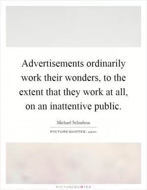 Advertisements ordinarily work their wonders, to the extent that they work at all, on an inattentive public Picture Quote #1