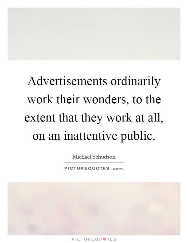 Advertisements ordinarily work their wonders, to the extent that they work at all, on an inattentive public Picture Quote #1