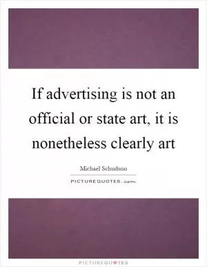 If advertising is not an official or state art, it is nonetheless clearly art Picture Quote #1