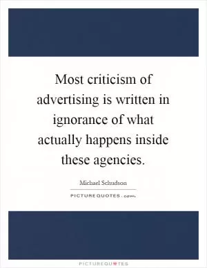 Most criticism of advertising is written in ignorance of what actually happens inside these agencies Picture Quote #1