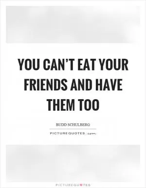 You can’t eat your friends and have them too Picture Quote #1