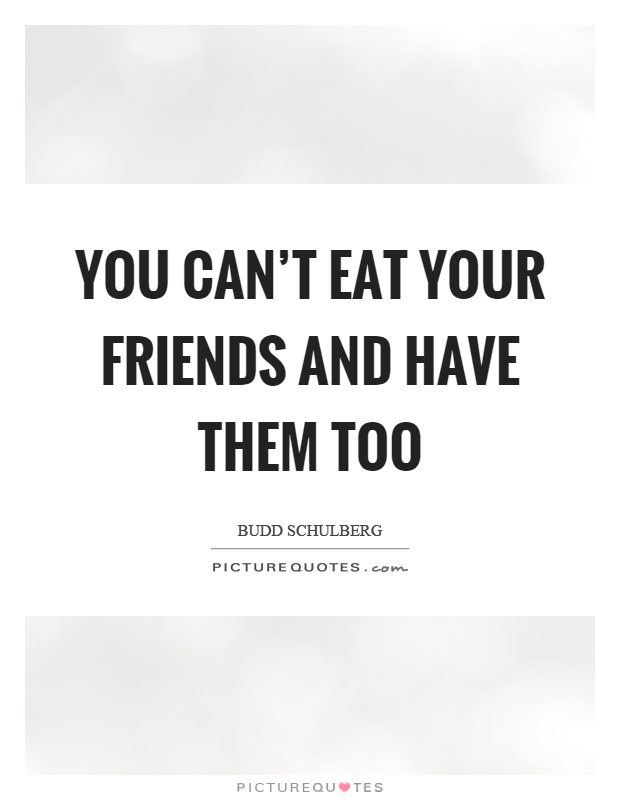 You can't eat your friends and have them too Picture Quote #1