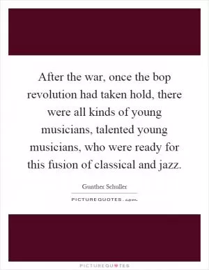 After the war, once the bop revolution had taken hold, there were all kinds of young musicians, talented young musicians, who were ready for this fusion of classical and jazz Picture Quote #1