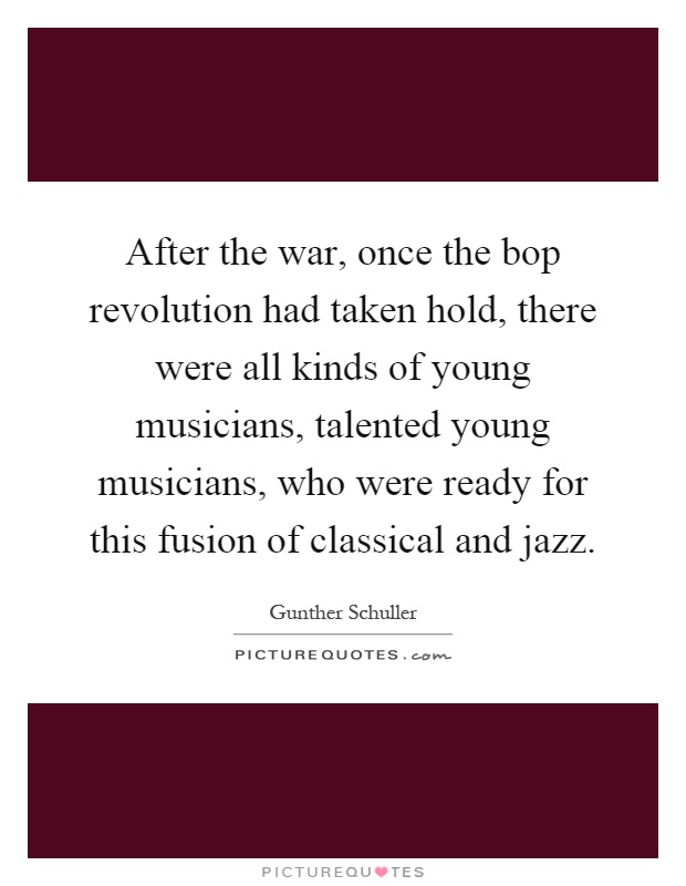 After the war, once the bop revolution had taken hold, there were all kinds of young musicians, talented young musicians, who were ready for this fusion of classical and jazz Picture Quote #1