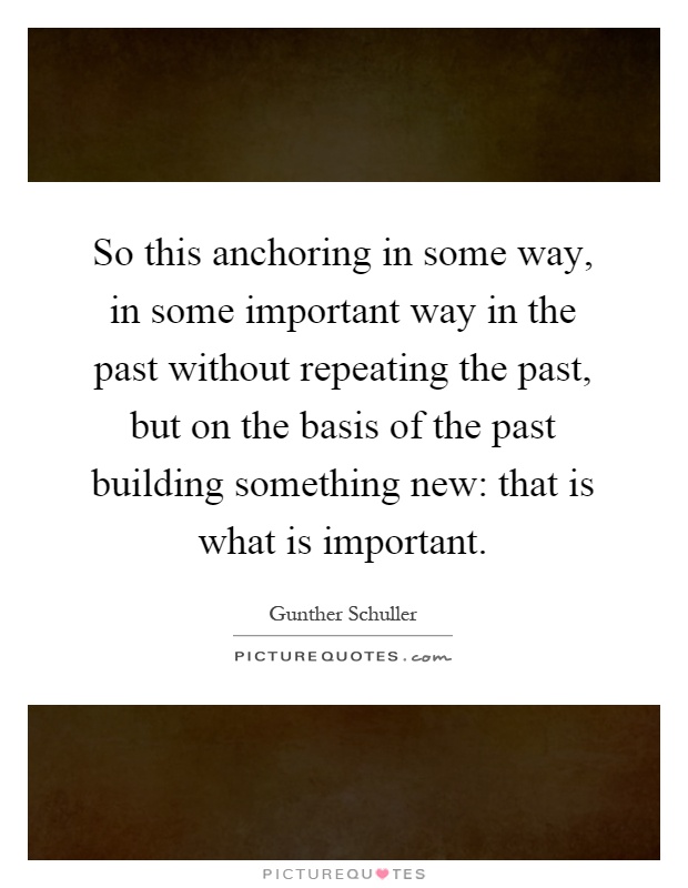 So this anchoring in some way, in some important way in the past without repeating the past, but on the basis of the past building something new: that is what is important Picture Quote #1
