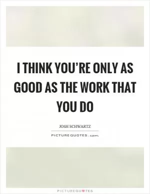 I think you’re only as good as the work that you do Picture Quote #1