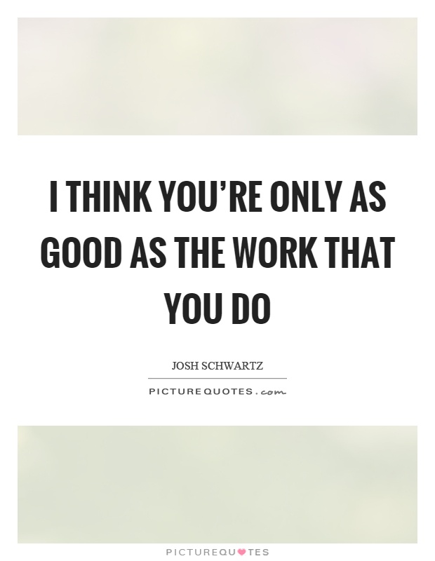 I think you're only as good as the work that you do Picture Quote #1