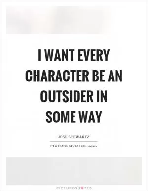 I want every character be an outsider in some way Picture Quote #1
