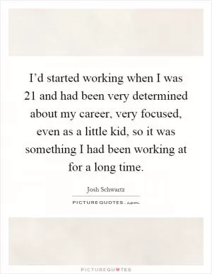 I’d started working when I was 21 and had been very determined about my career, very focused, even as a little kid, so it was something I had been working at for a long time Picture Quote #1