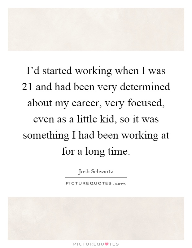 I'd started working when I was 21 and had been very determined about my career, very focused, even as a little kid, so it was something I had been working at for a long time Picture Quote #1