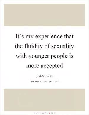 It’s my experience that the fluidity of sexuality with younger people is more accepted Picture Quote #1