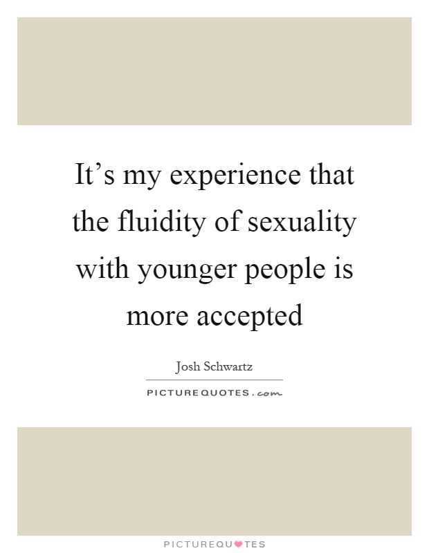 It's my experience that the fluidity of sexuality with younger people is more accepted Picture Quote #1