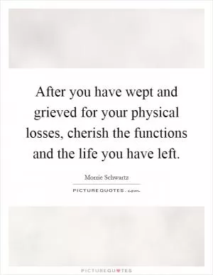 After you have wept and grieved for your physical losses, cherish the functions and the life you have left Picture Quote #1
