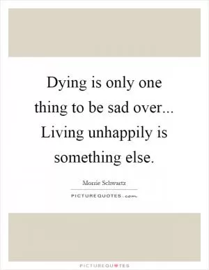 Dying is only one thing to be sad over... Living unhappily is something else Picture Quote #1