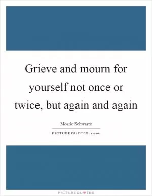 Grieve and mourn for yourself not once or twice, but again and again Picture Quote #1