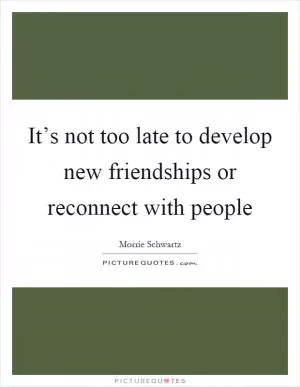 It’s not too late to develop new friendships or reconnect with people Picture Quote #1