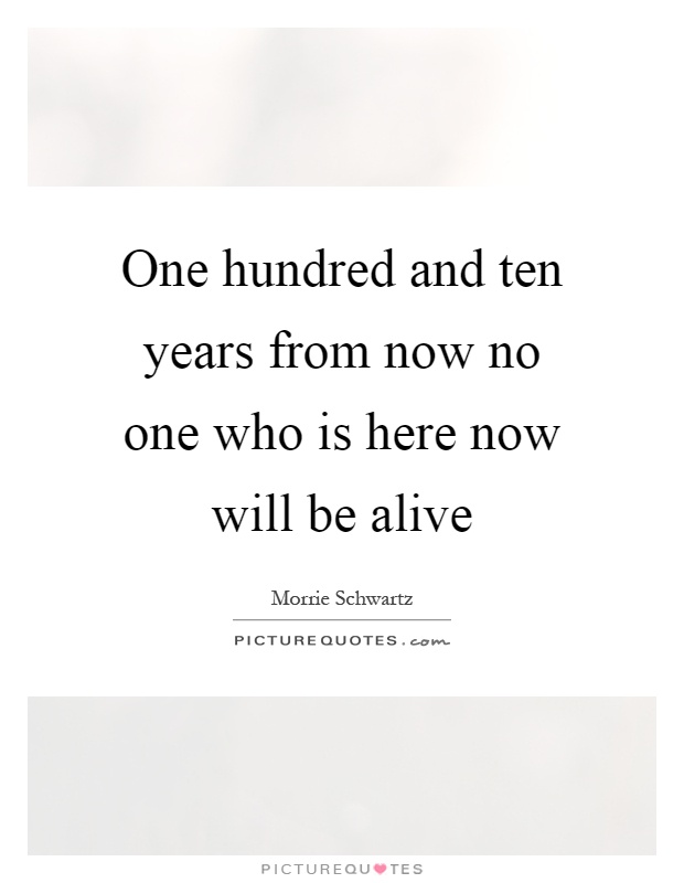 One hundred and ten years from now no one who is here now will be alive Picture Quote #1