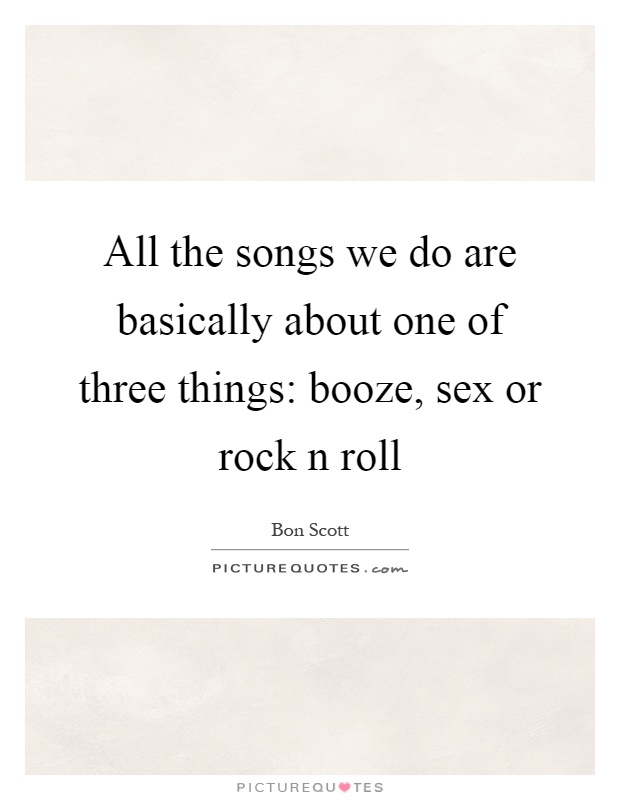 All the songs we do are basically about one of three things: booze, sex or rock n roll Picture Quote #1