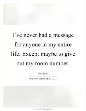 I’ve never had a message for anyone in my entire life. Except maybe to give out my room number Picture Quote #1