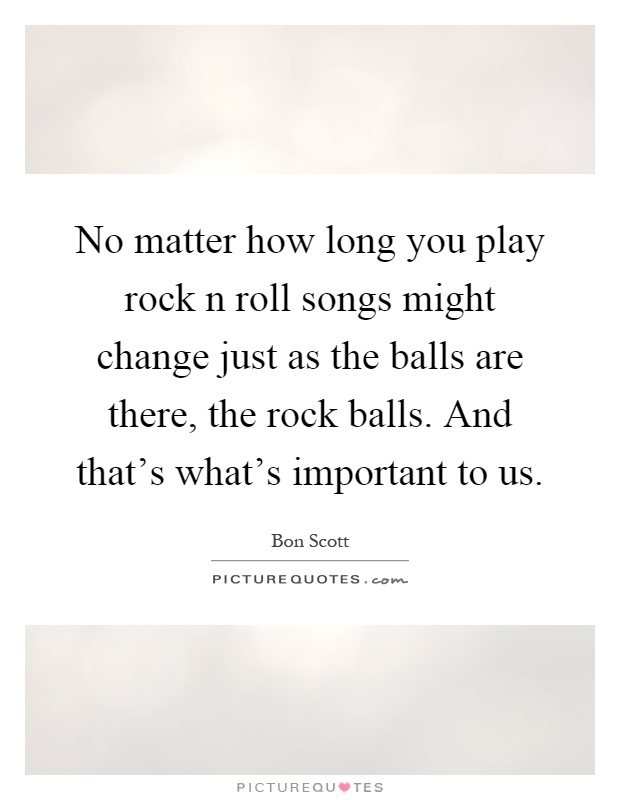 No matter how long you play rock n roll songs might change just as the balls are there, the rock balls. And that's what's important to us Picture Quote #1