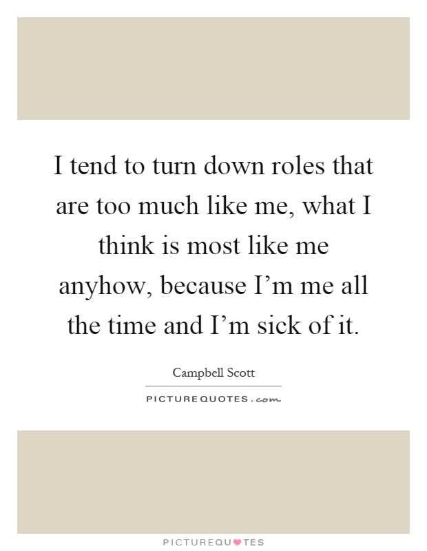 I tend to turn down roles that are too much like me, what I think is most like me anyhow, because I'm me all the time and I'm sick of it Picture Quote #1