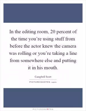 In the editing room, 20 percent of the time you’re using stuff from before the actor knew the camera was rolling or you’re taking a line from somewhere else and putting it in his mouth Picture Quote #1