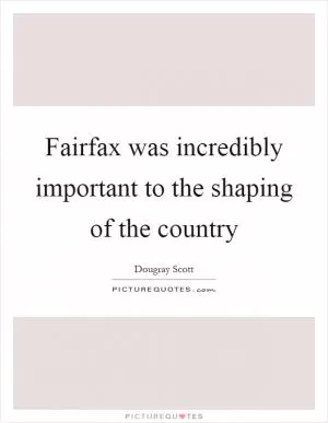 Fairfax was incredibly important to the shaping of the country Picture Quote #1