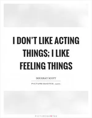 I don’t like acting things; I like feeling things Picture Quote #1