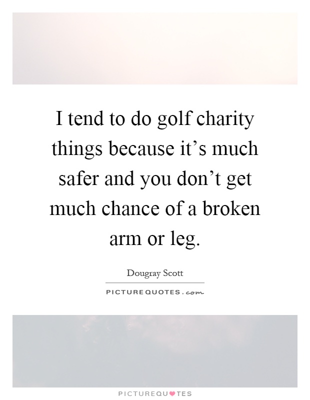 I tend to do golf charity things because it's much safer and you don't get much chance of a broken arm or leg Picture Quote #1