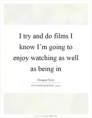 I try and do films I know I’m going to enjoy watching as well as being in Picture Quote #1