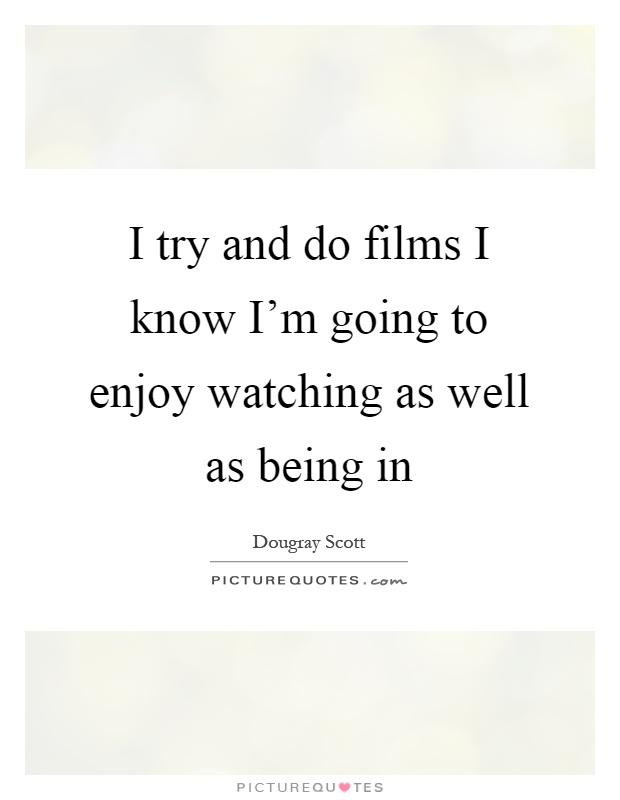 I try and do films I know I'm going to enjoy watching as well as being in Picture Quote #1