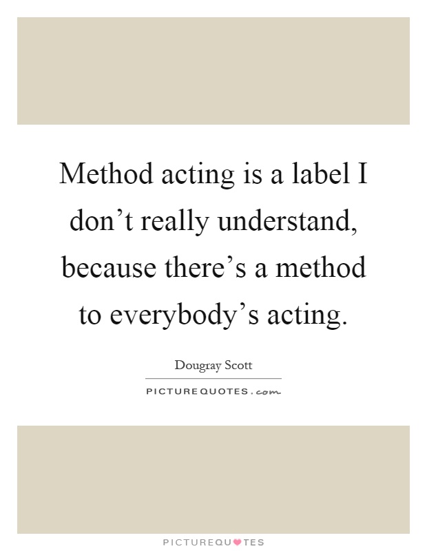 Method acting is a label I don't really understand, because there's a method to everybody's acting Picture Quote #1