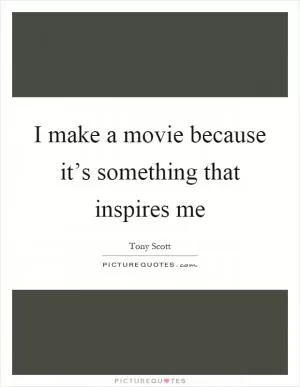 I make a movie because it’s something that inspires me Picture Quote #1