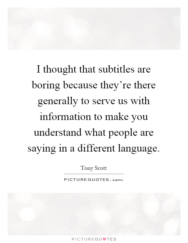 I thought that subtitles are boring because they're there generally to serve us with information to make you understand what people are saying in a different language Picture Quote #1