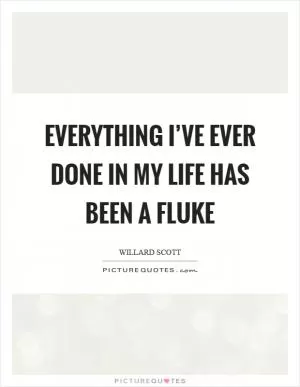 Everything I’ve ever done in my life has been a fluke Picture Quote #1